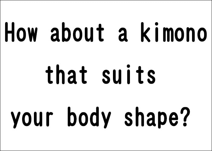 how about a kimono that suits your body shape?