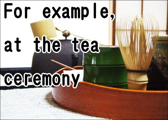 For example, at the tea ceremony